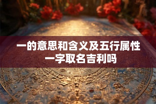 一的意思和含义及五行属性  一字取名吉利吗