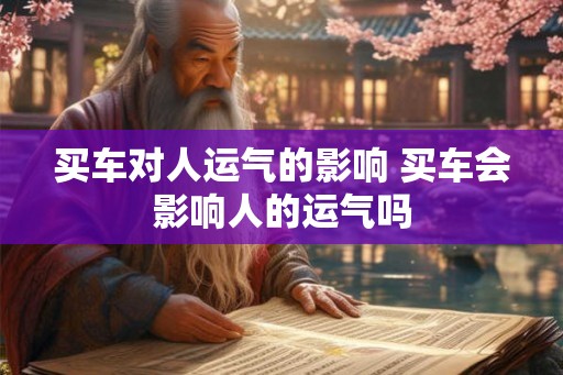 买车对人运气的影响 买车会影响人的运气吗 买车对人运气的影响 买车会影响人的运气吗