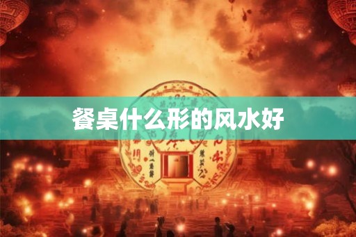 餐桌什么形的风水好