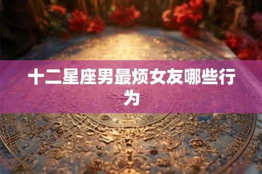 十二星座男最烦女友哪些行为