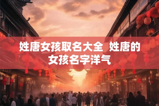 姓唐女孩取名大全  姓唐的女孩名字洋气