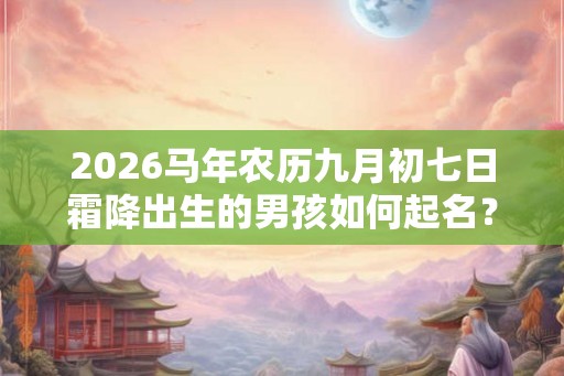 2026马年农历九月初七日霜降出生的男孩如何起名？