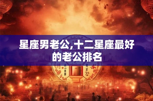 星座男老公,十二星座最好的老公排名