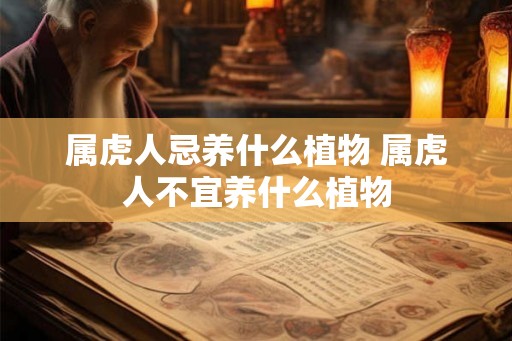 属虎人忌养什么植物 属虎人不宜养什么植物