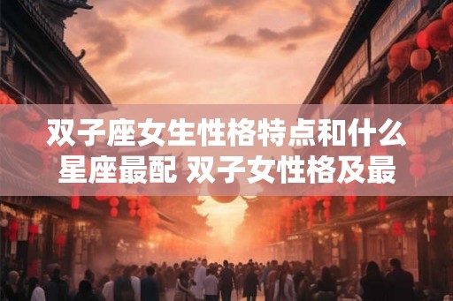 双子座女生性格特点和什么星座最配 双子女性格及最佳星座配对