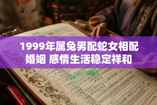 1999年属兔男配蛇女相配婚姻 感情生活稳定祥和
