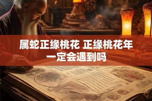 属蛇正缘桃花 正缘桃花年一定会遇到吗 属蛇正缘桃花 正缘桃花年一定会遇到吗