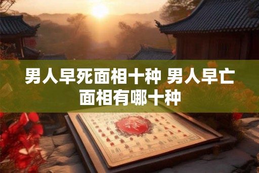 男人早死面相十种 男人早亡面相有哪十种