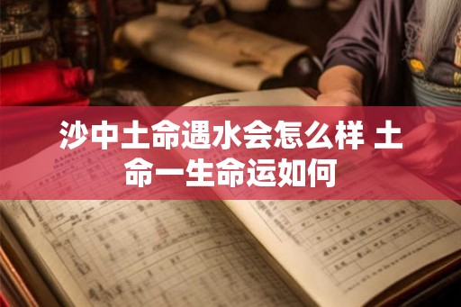 沙中土命遇水会怎么样 土命一生命运如何 沙中土命遇水会怎么样 土命一生命运如何