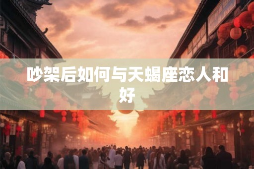 吵架后如何与天蝎座恋人和好