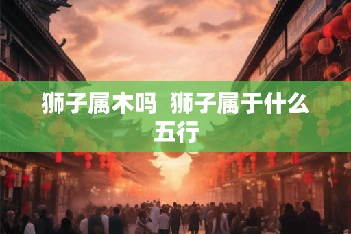 狮子属木吗  狮子属于什么五行