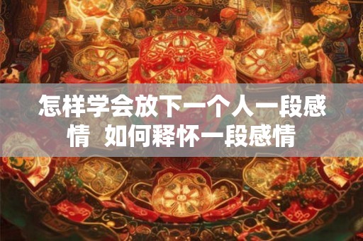 怎样学会放下一个人一段感情  如何释怀一段感情