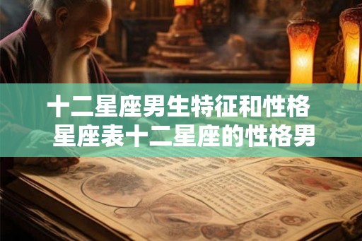 十二星座男生特征和性格 星座表十二星座的性格男 十二星座男生特征和性格 星座表十二星座的性格男