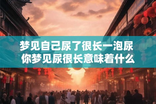 梦见自己尿了很长一泡尿 你梦见尿很长意味着什么 梦见自己尿了很长一泡尿 你梦见尿很长意味着什么