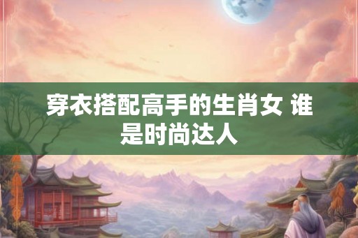 穿衣搭配高手的生肖女 谁是时尚达人