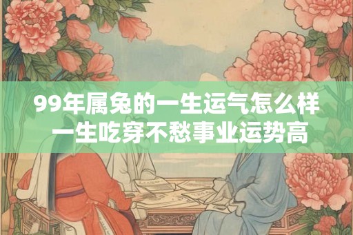 99年属兔的一生运气怎么样 一生吃穿不愁事业运势高
