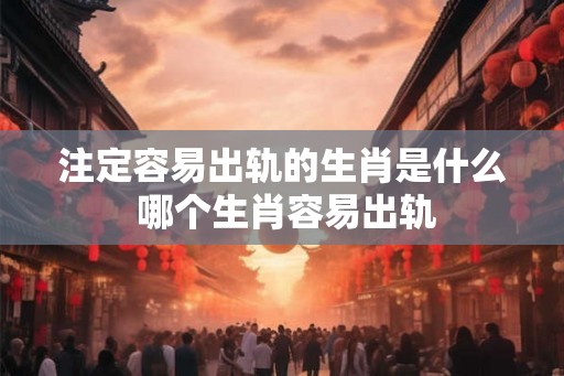 注定容易出轨的生肖是什么 哪个生肖容易出轨