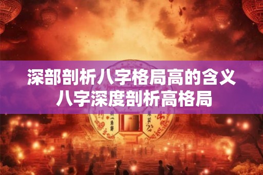 深部剖析八字格局高的含义 八字深度剖析高格局 深部剖析八字格局高的含义 八字深度剖析高格局