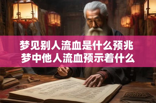 梦见别人流血是什么预兆 梦中他人流血预示着什么
