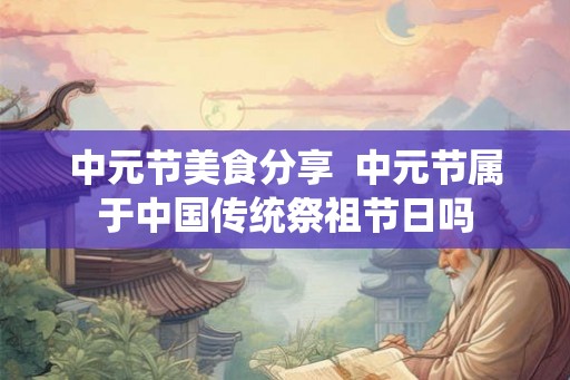 中元节美食分享  中元节属于中国传统祭祖节日吗
