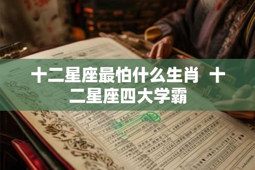 十二星座最怕什么生肖  十二星座四大学霸