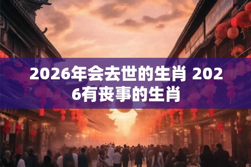 2026年会去世的生肖 2026有丧事的生肖