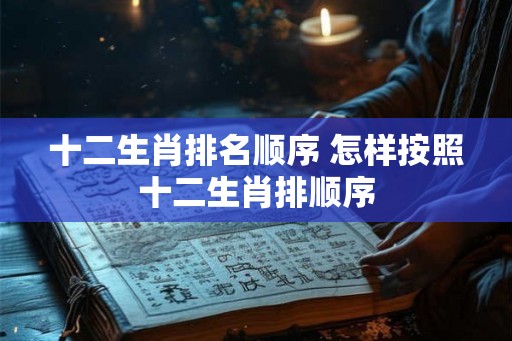 十二生肖排名顺序 怎样按照十二生肖排顺序
