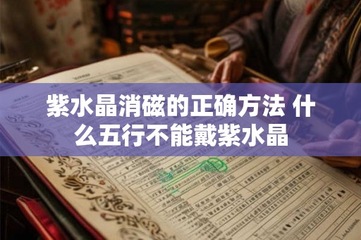紫水晶消磁的正确方法 什么五行不能戴紫水晶