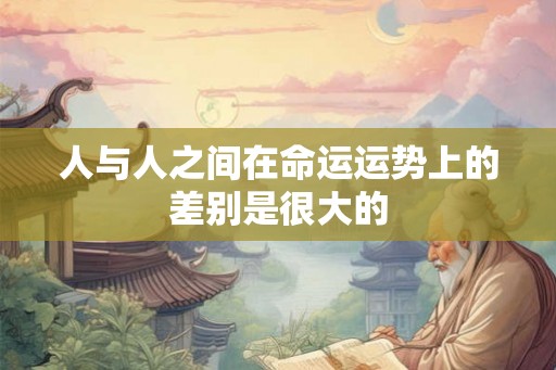人与人之间在命运运势上的差别是很大的