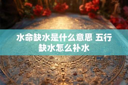 水命缺水是什么意思 五行缺水怎么补水 水命缺水是什么意思 五行缺水怎么补水