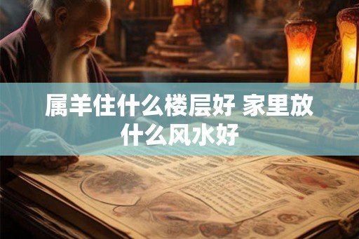 属羊住什么楼层好 家里放什么风水好