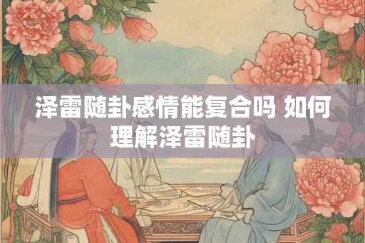 泽雷随卦感情能复合吗 如何理解泽雷随卦