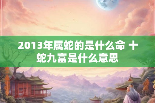 2013年属蛇的是什么命 十蛇九富是什么意思