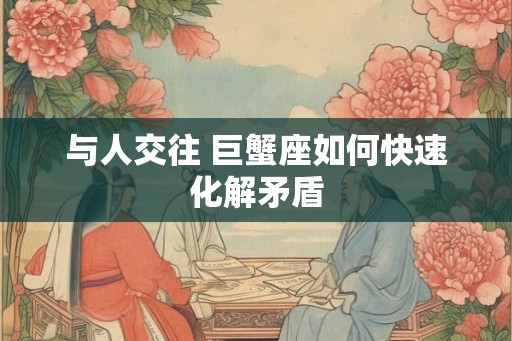 与人交往 巨蟹座如何快速化解矛盾