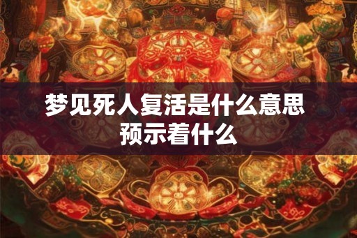 梦见死人复活是什么意思 预示着什么 梦见死人复活是什么意思 预示着什么