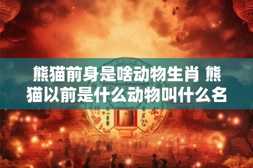 熊猫前身是啥动物生肖 熊猫以前是什么动物叫什么名字