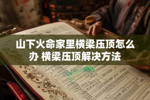 山下火命家里横梁压顶怎么办 横梁压顶解决方法