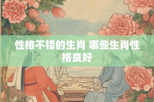 性格不错的生肖 哪些生肖性格良好