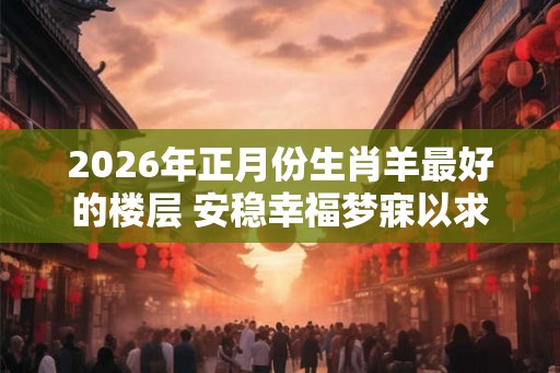 2026年正月份生肖羊最好的楼层 安稳幸福梦寐以求
