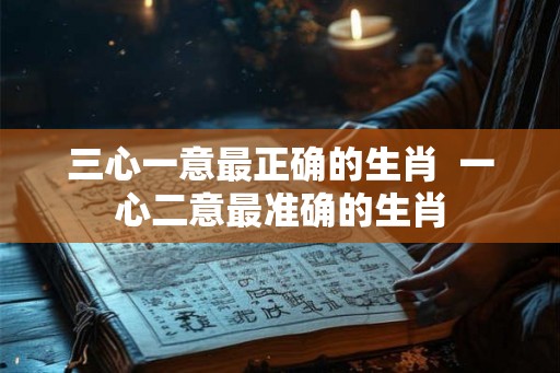 三心一意最正确的生肖  一心二意最准确的生肖