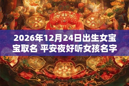 2026年12月24日出生女宝宝取名 平安夜好听女孩名字