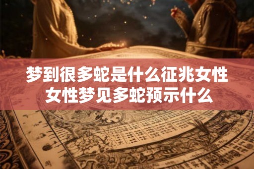 梦到很多蛇是什么征兆女性 女性梦见多蛇预示什么