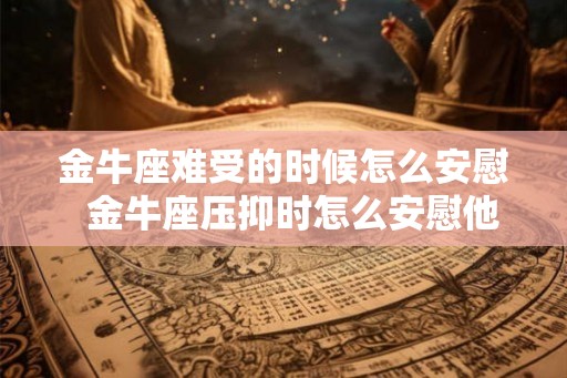 金牛座难受的时候怎么安慰 金牛座压抑时怎么安慰他 金牛座难受的时候怎么安慰 金牛座压抑时怎么安慰他