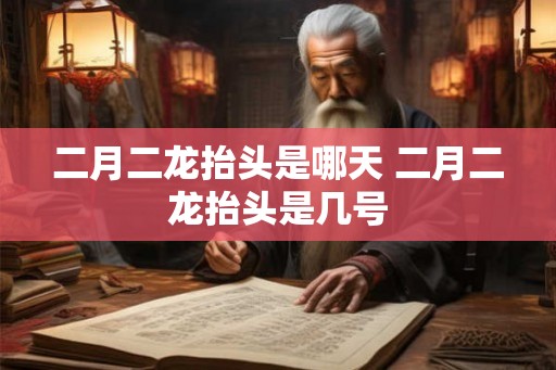 二月二龙抬头是哪天 二月二龙抬头是几号