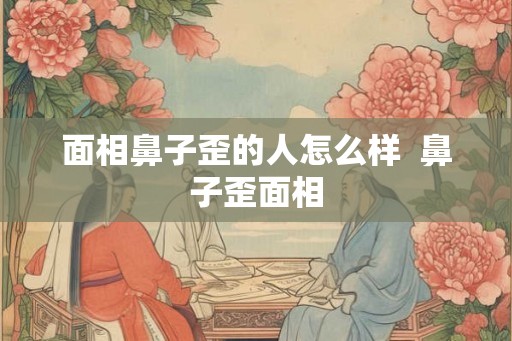 面相鼻子歪的人怎么样  鼻子歪面相