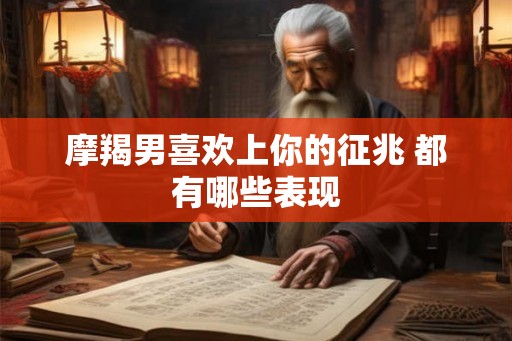 摩羯男喜欢上你的征兆 都有哪些表现