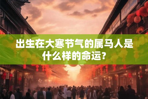 出生在大寒节气的属马人是什么样的命运？