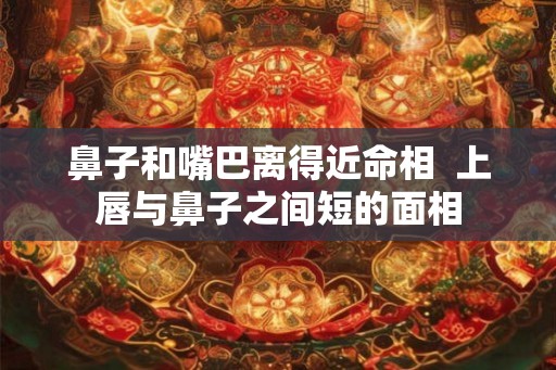 鼻子和嘴巴离得近命相 上唇与鼻子之间短的面相 鼻子和嘴巴离得近命相 上唇与鼻子之间短的面相