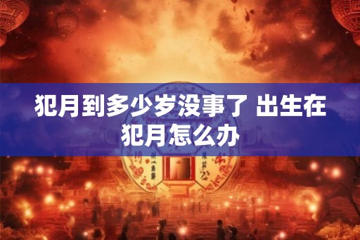 犯月到多少岁没事了 出生在犯月怎么办