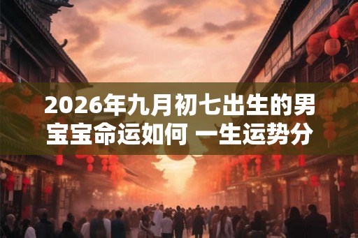 2026年九月初七出生的男宝宝命运如何 一生运势分析